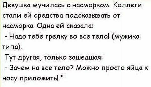 девушка мучилась с насморком Коллеги стали ей средства подсказывать от насморка Одна ей сказала Надо тебе грелку во все тело мужика типа Тут другая только нашедшая Зачем на все тело Можно просто яйца носу приложить