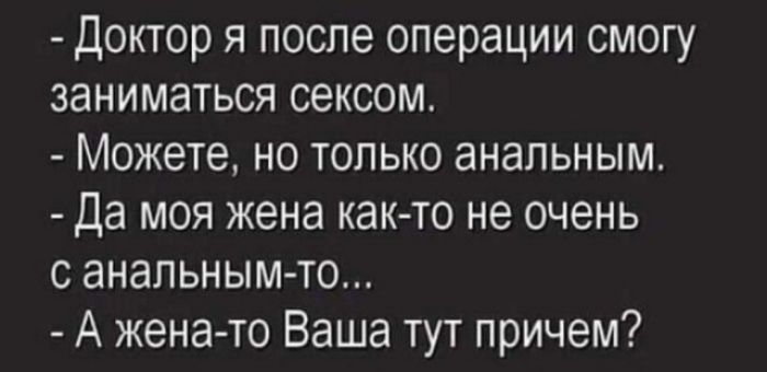 доктор я после операции смогу заниматься сексом МОЖЕТЕ НО ТОЛЬКО ЭНЭПЬНЫМ Да МОЯ ЖЕНЭ как то НЕ ОЧЕНЬ С ЭНЭЛЬНЫМ ТО А жена то Ваша тут причем