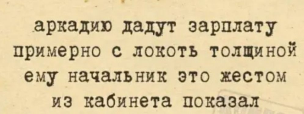 аркадию дадут зарплату примерно с локоть толщиной ему начальник это жестом из кабинета показал