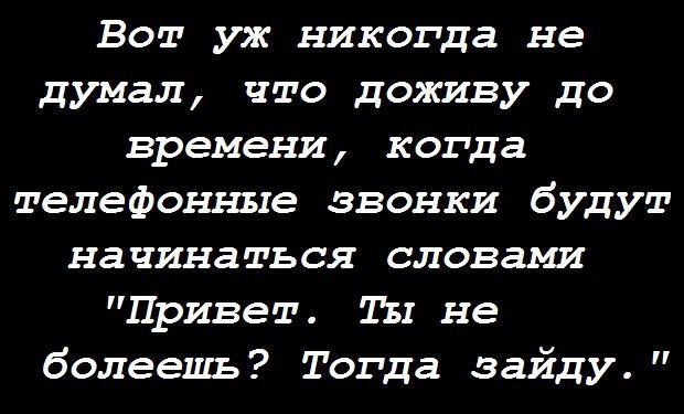 Вот уж никогда не думал что доживу до времени когда телефонные звонки будут начинаться словами Привет В не болеешь Тогда зайду