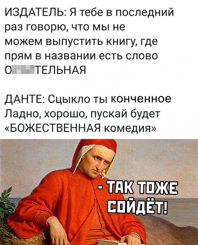 ИЗДАТЕЛЬ Я тебе в последний раз говорю что мы не можем выпустить книгу где прям в названии есть слово 0 ШТЕЛЬНАЯ ДАНТЕ Сцыкло ты конченное Ладно хорошо пускай будет БОЖЕСТВЕННАЯ комедия