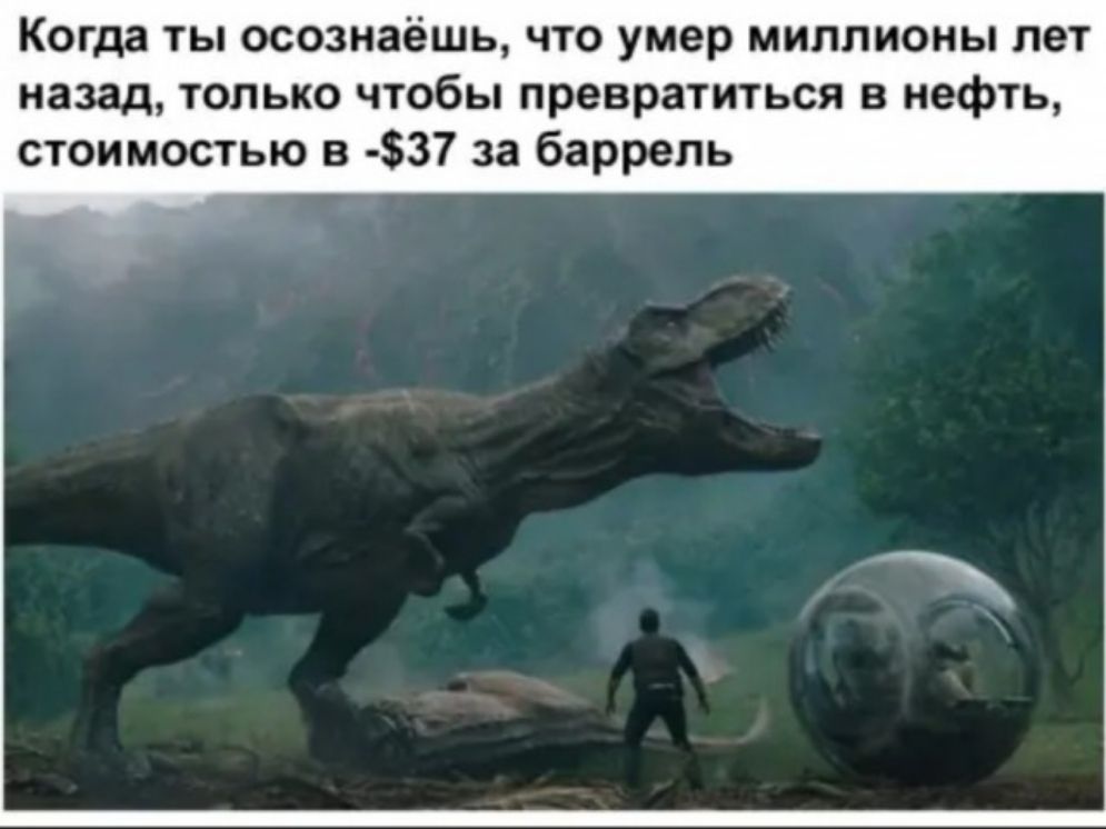 Когда ты осознаёшь что умер миллионы лет назад только чтобы превратиться в нефть стоимостью в 37 за баррель