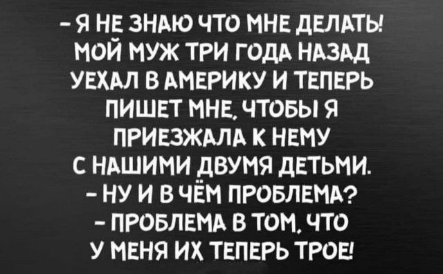 я н ЗНАЮ что мнв дельты мои муж три годд ндздд увхм в АМЕРИКУ и теперь пишвт мне чтовы я приезждлд к нему с нашими двумя детьми ну и в чем провлвмд ПРОБЛЕМА в том что у меня их теперь трон
