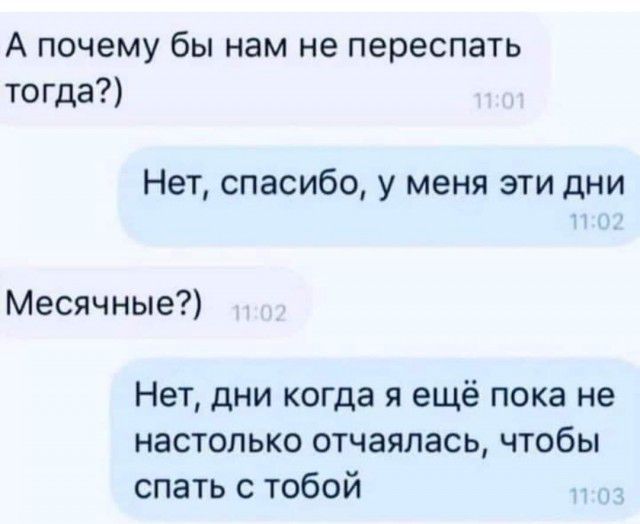 А почему бы нам не переспать тогда Нет спасибо у меня эти дни Месячные Нет дни когда я ещё пока не настолько отчаялась чтобы спать с тобой