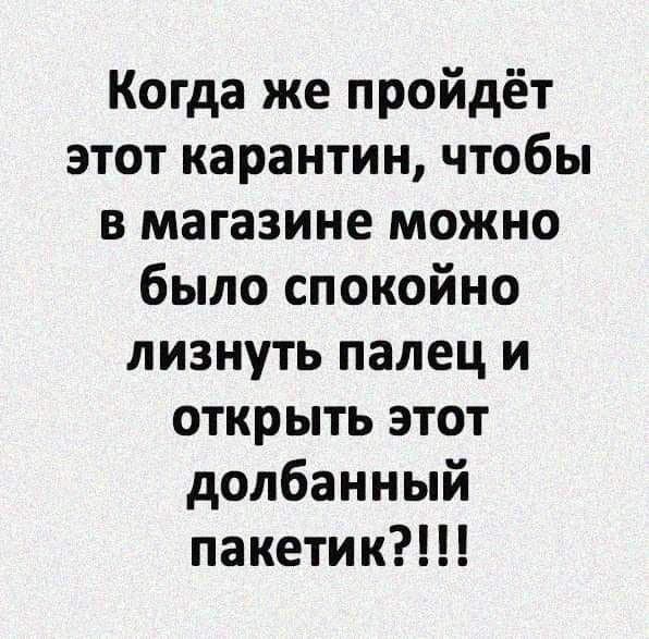 Когда же пройдёт этот карантин чтобы в магазине можно было спокойно лизнуть палец и открыть этот долбанный пакетик