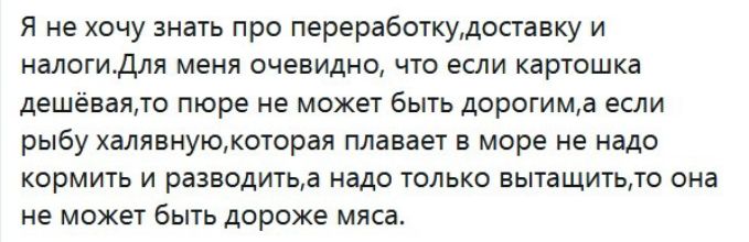 Я не хочу знать про переработкудоставку и налогиДля меня очевидно что если картошка дешёваято пюре не может быть дорогима если рыбу халявнуюкоторая плавает в море не надо кормить и разводитьа надо только вытащитьто она не может быть дороже мяса