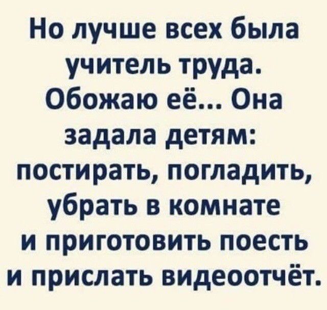 Но лучше всех была учитель труда Обожаю её Она задала детям постирать погладить убрать в комнате и приготовить поесть и прислать видеоотчёт