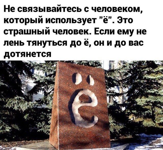 Не связывайтесь с человеком который использует ё Это страшный человек Если ему не лень тянуться до ё он и до вас дотянется