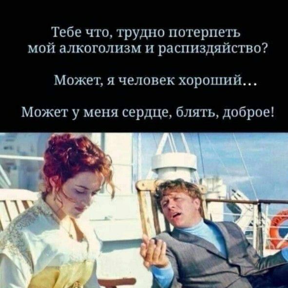 Тебе что трудно потерпеть мой алкоголизм и распиздяйство Может я человек хороший Может у меня сердце блять доброе