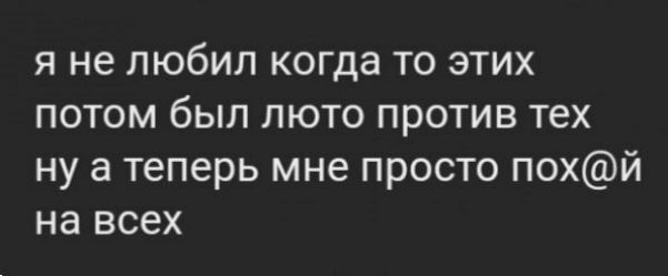 Я не ЛЮбИЛ когда ТО ЭТИХ ПОТОМ бЫЛ ЛЮТО ПРОТИВ тех ну а теперь мне просто похй на всех