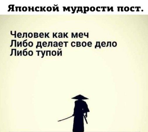 Японской мудрости пост Человек как меч Либо делает свое дело Либо тупой