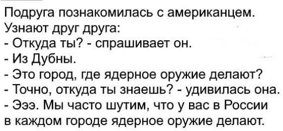 ПОДРУГЭ познакомилась С американцем Узнают друг друга Откуда ты спрашивает он Из Дубны Это город где ядерное оружие делают Точно откуда ты знаешь удивилась она 333 Мы часто шутим что у вас в России в каждом городе ядерное оружие делают