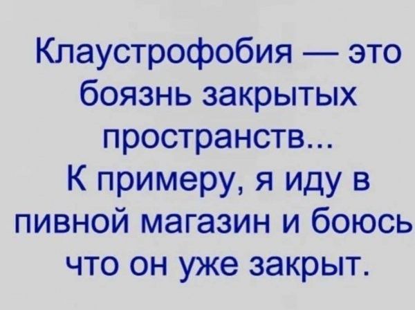 Клаустрофобия это боязнь закрытых пространств К примеру я иду в пивной магазин и боюсь что он уже закрыт