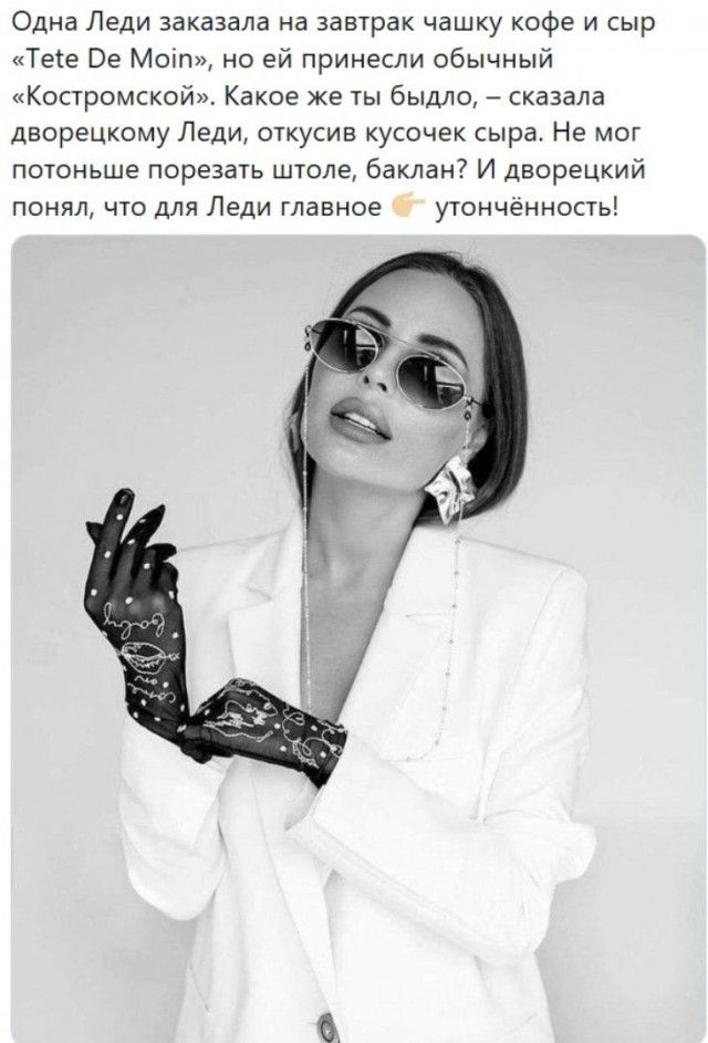 Одна Леди заказала на завтрак чашку кофе и сыр Тете Ве Моіп но ей принесли обычный Костромской Какое же ты быдло сказала дворецкому Леди откусив кусочек сыра Не мог потоньше порезать штоле баклан И дворецкий понял что для Леди главное утонченность
