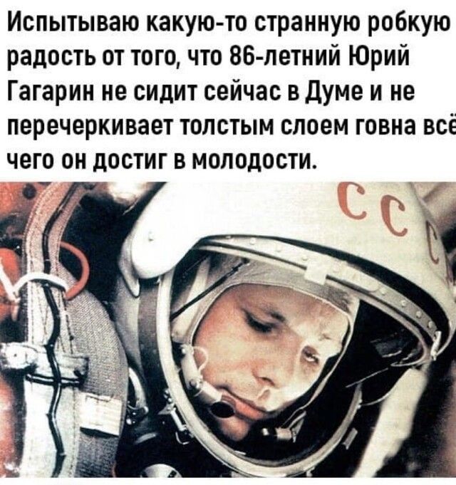 Испытываю какую то странную робкую радость от того что 86 летний Юрий Гагарин не сидит сейчас в Думе и не перечеркивает толстым слоем говна всё чего он дОСТИГ В МОЛОДОСТИ