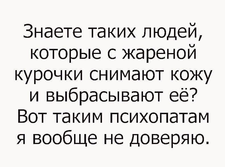 Знаете таких людей которые с жареной курочки снимают кожу и выбрасывают её Вот таким психопатам я вообще не доверяю