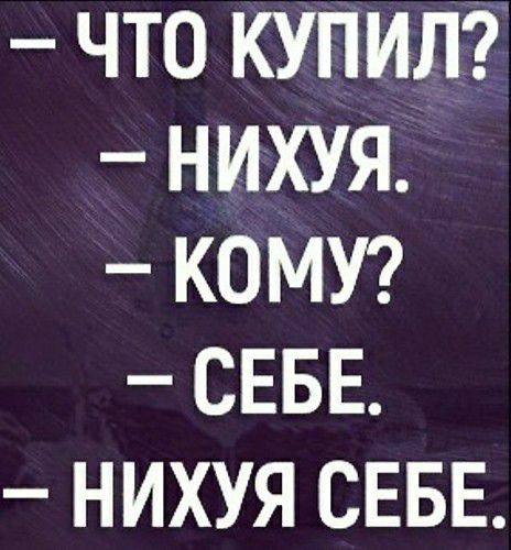 что купил нихуя КОМУ СЕБЕ нихуя СЕБЕ