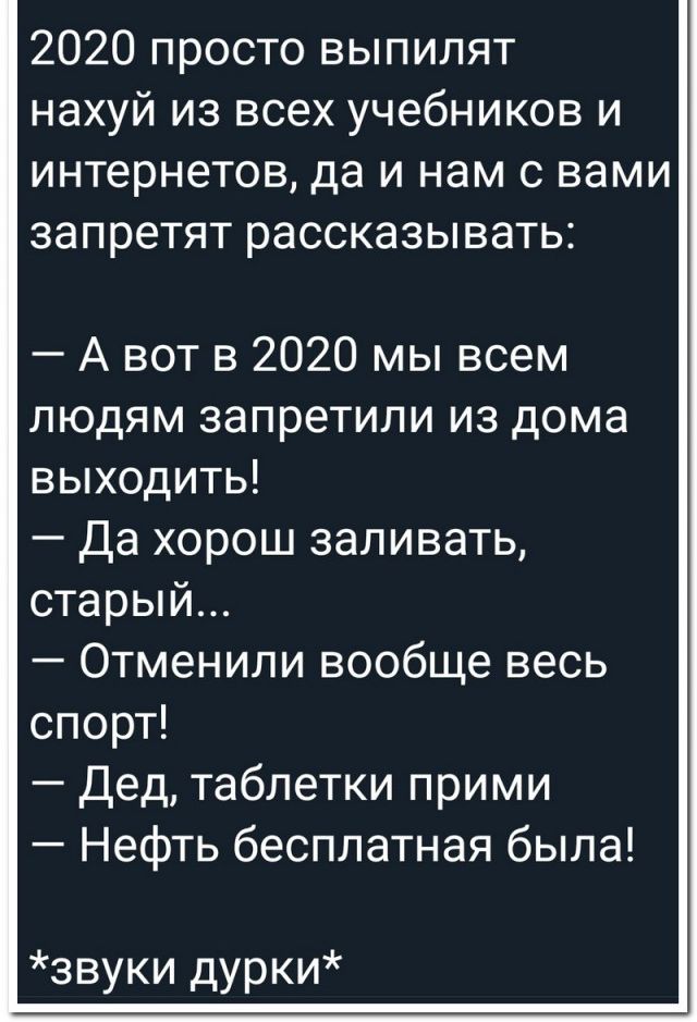 2020 просто выпилят нахуй из всех учебников и интернетов да и нам с вами запретят рассказывать А вот в 2020 мы всем людям запретили из дома выходить Да хорош заливать старый Отменили вообще весь спорт Дед таблетки прими Нефть бесплатная была звуки дурки