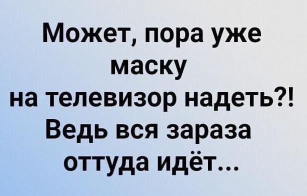 Может пора уже маску на телевизор надеть Ведь вся зараза оттуда Идёт