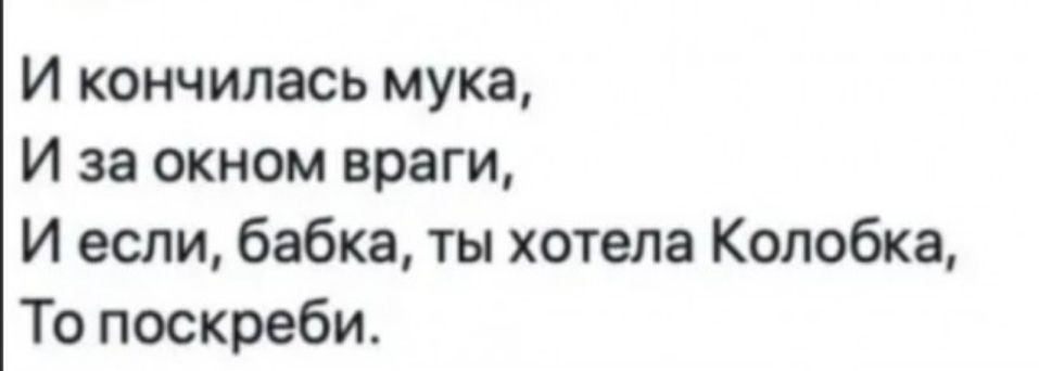 И кончилась мука И за окном враги И если бабка ты хотела Колобка То поскреби