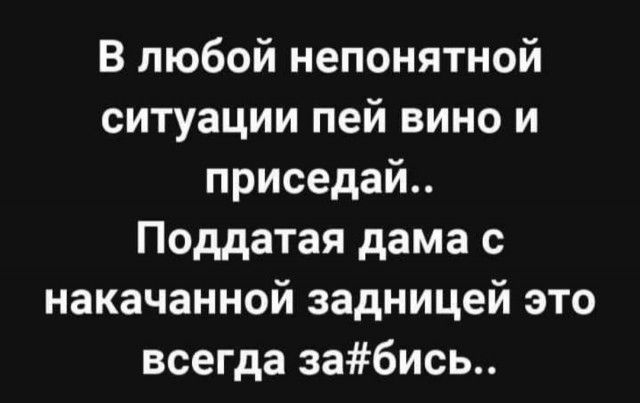 В любой непонятной ситуации пей вино и приседай Поддатая дама с накачанной задницей это всегда забись