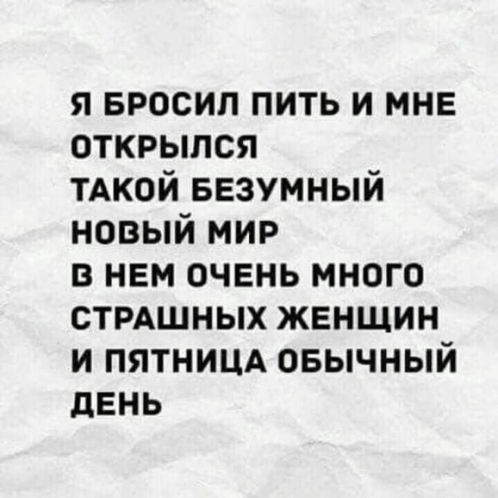 я БРОСИЛ пить и мне открылся ТАКОЙ БЕЗУМНЫЙ новый мир в нем очень много стмшных женщин и ПЯТНИЦА овычный день