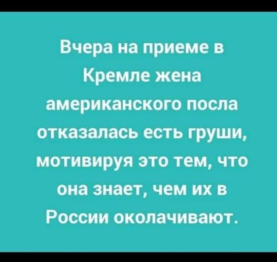 Вчера на приеме в Кремле жена американского посла отказалась есть груши мотивируя это тем что она знает чем их в России окопачивают