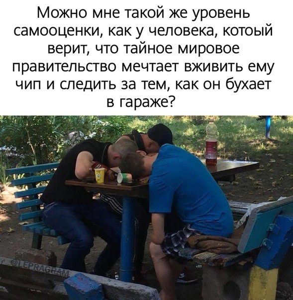Можно мне такой же уровень самооценки как у человека котоый верит что тайное мировое правительство мечтает вживить ему чип и следить за тем как он бухает в гараже