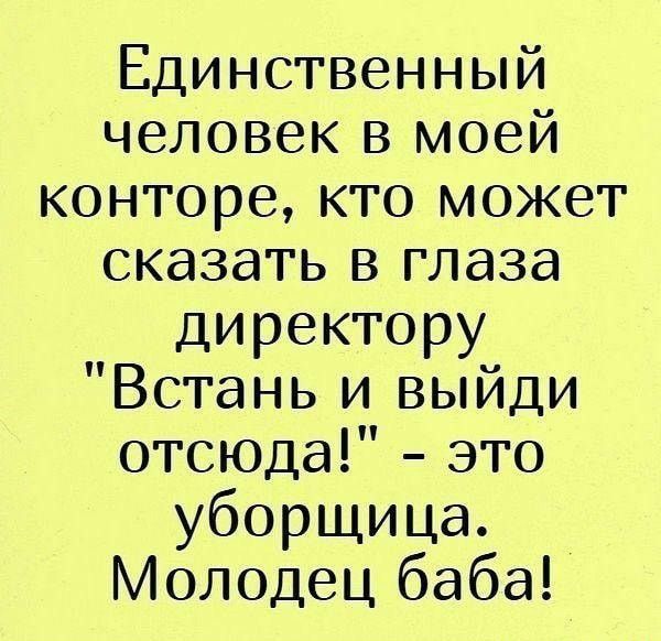 Единственный человек в моей конторе кто может сказать в глаза директору Встань и выйди отсюда это уборщица Молодец баба