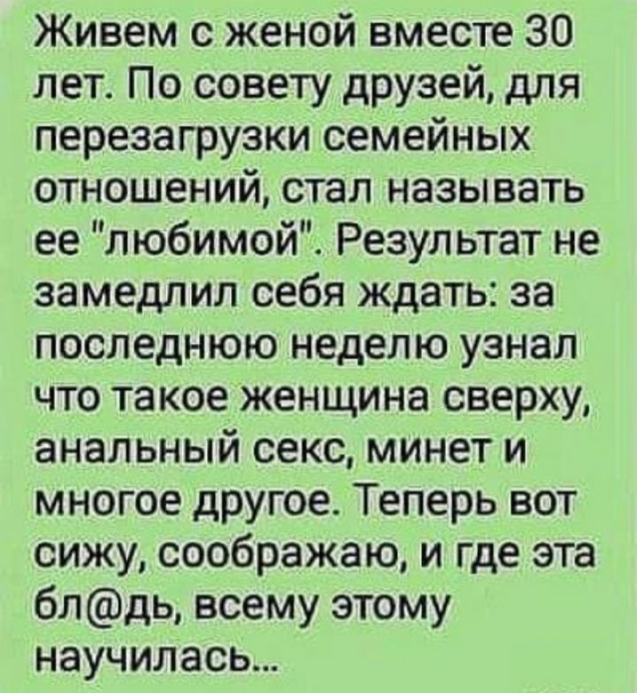 Живем с женой вместе 30 лет По совету друзей для перезагрузки семейных отношений стал называть елюбимой Результат не замедлил себя ждать за последнюю неделю узнал что та кое женщина сверху анальный секс минет и многое другое Теперь вот сижу соображаю и где эта блдь всему этому научилась