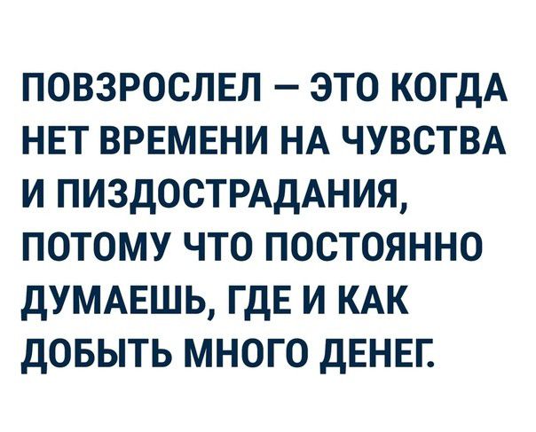повзрослвл это КОГДА НЕТ ВРЕМЕНИ НА ЧУВСТВА и ПИЗДОСТРАДАНИЯ потому что постоянно дУМАЕШЬ ГДЕ и КАК довыть много дЕНЕГ
