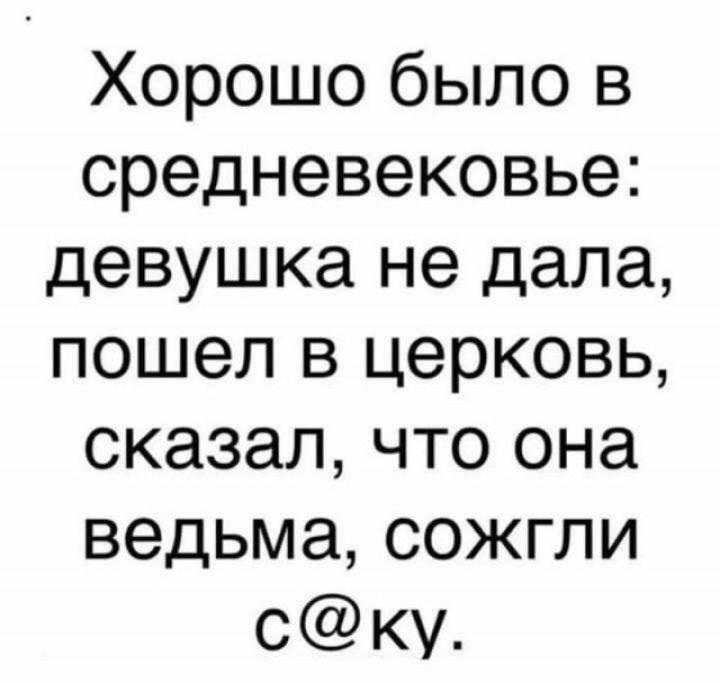 Хорошо было в средневековье девушка не дала пошел в церковь сказал что она ведьма сожгли ску