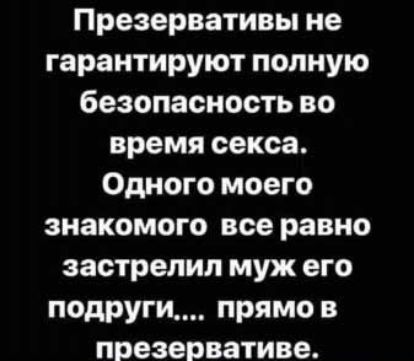 Презервативы не гарантируют полную безопасность во время секса Одного моего знакомого все равно застрелил муж его подруги прямо в презервативе