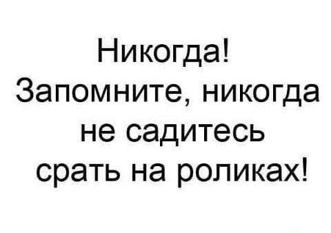 Никогда Запомните никогда не садитесь срать на роликах