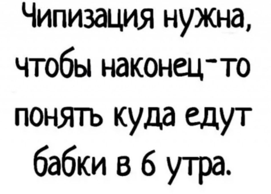 Чипизация нужна чтобы наконецто понягь куда ЕДУТ бабки в 6 утра