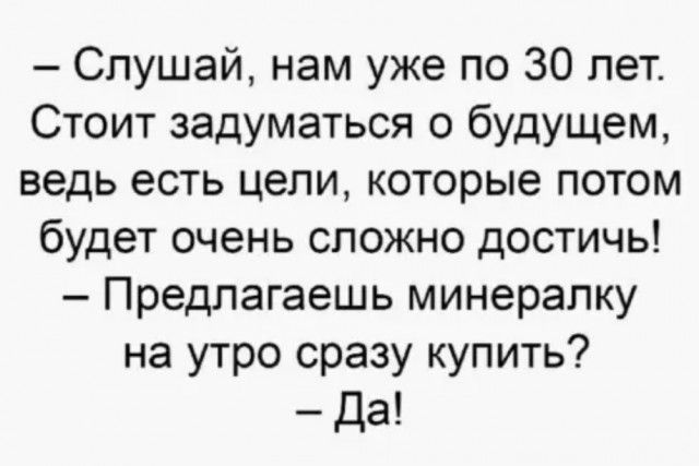 Слушай нам уже по 30 лет Стоит задуматься о будущем ведь есть цели которые потом будет очень сложно достичь Предлагаешь минералку на утро сразу купить да