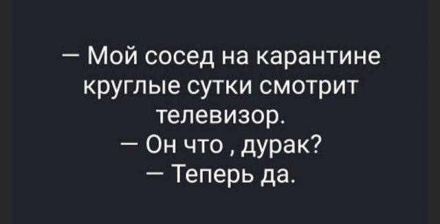 Мой сосед на карантине круглые сутки смотрит телевизор Он что дурак Теперь да