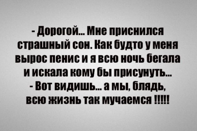 дорогой Мне пписнипся стпашный сои Нан будто меня выши пенис и я всю ночь бегала и искала кому бы пписинить Вот видишь а мы блядь всю жизнь так мучаемся