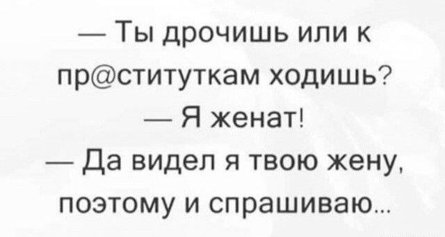 Ты дрочишь или к прституткам ходишь Я женат Да видел я твою жену поэтому и спрашиваю