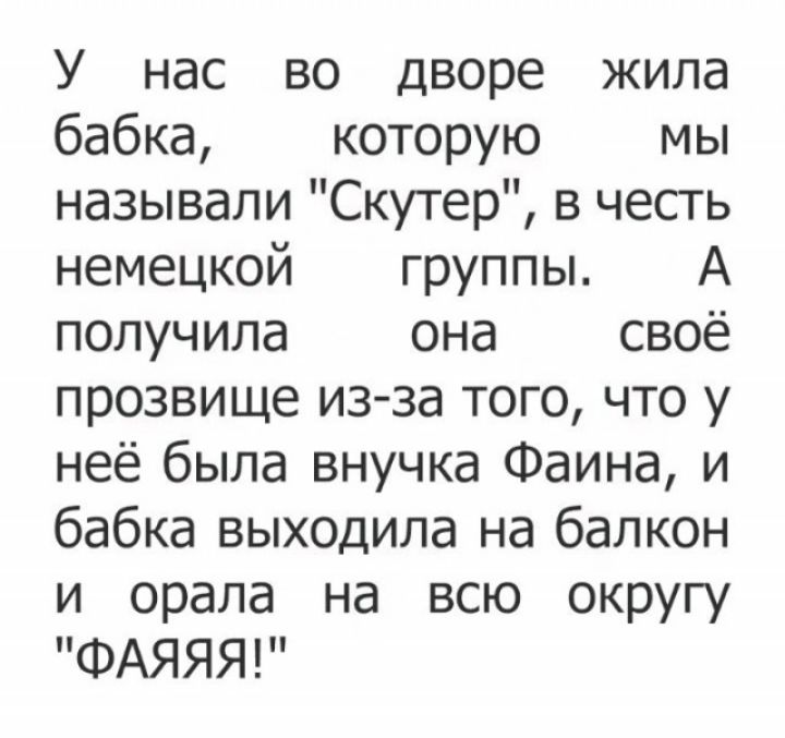 У нас во дворе жила бабка которую мы называли Скутер в честь немецкой группы А получила она своё прозвище изза того что у неё была внучка Фаина и бабка выходила на балкон и орала на всю округу ФАЯЯЯ