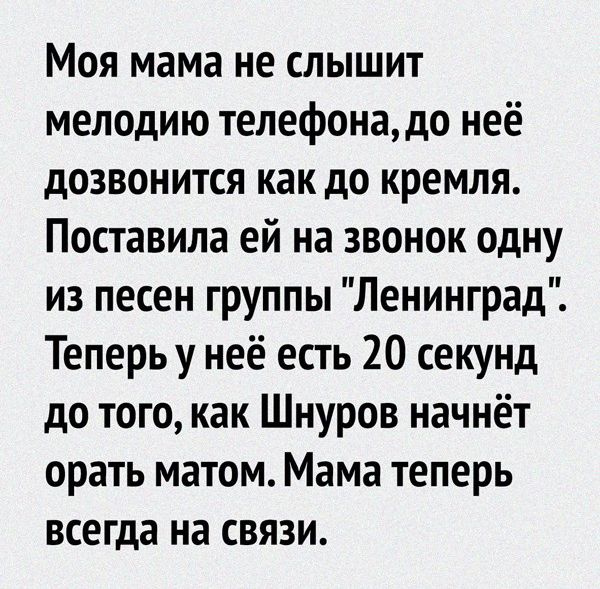 Моя мама не слышит мелодию телефонадо неё дозвонится как до кремля Поставила ей на звонок одну из песен группы Ленинград Теперьу неё есть 20 секунд до того как Шнуров начнёт орать матом Мама теперь всегда на связи