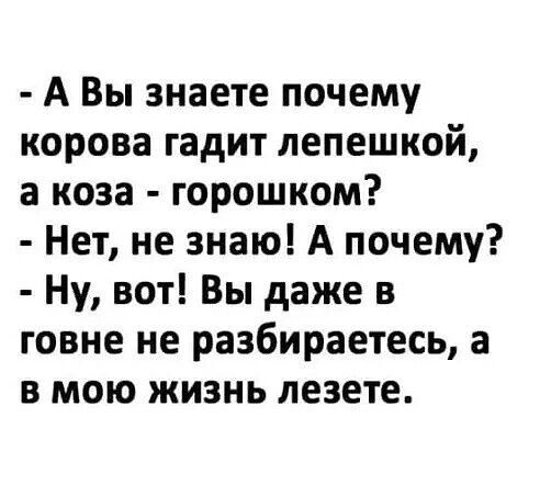А Вы знаете почему корова гадит лепешкой а коза горошком Нет не знаю А почему Ну вот Вы даже в говне не разбираетесь а в мою жизнь лезете