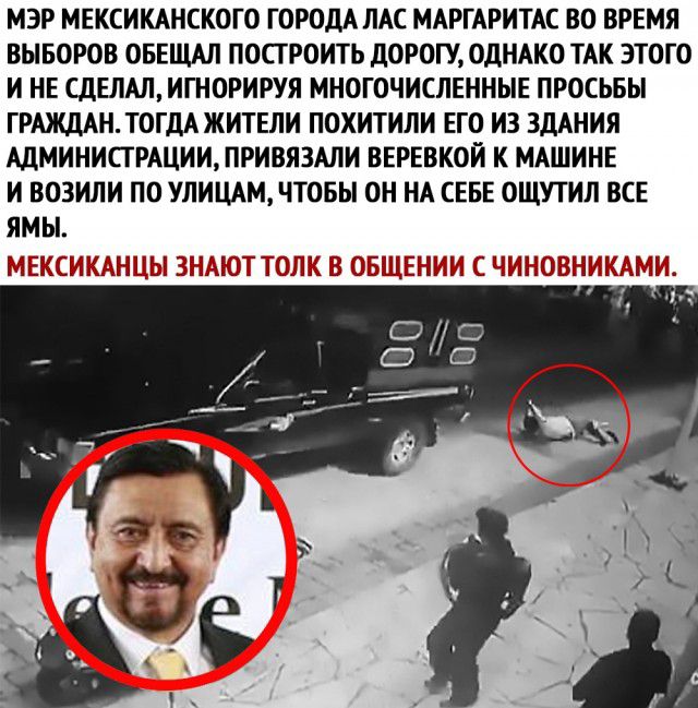 МЭР МЕКСИКАНСКОГО ГОРОДА ЛАС МАРГАРИТАС ВО ВРЕМЯ ВЫБОРОВ ОБЕЩАЛ ПОСТ РОИТЬ ДОРОГУ ОДНАКО ТАК ЭТОГО И НЕ СДЕЛАЛ ИГНОРИРУЯ МНОГОЧИСЛЕННЫЕ ПРОСЬБЫ ГРАЖДАН ТОГДА ЖИТЕЛИ ПОХИТИЛИ ЕГО ИЗ ЗДАНИЯ АДМИНИСТРАЦИИ ПРИВЯЗАЛИ ВЕРЕВКОЙ К МАШИНЕ И ВОЗИЛИ ПО УЛИЦАМ ЧТОБЫ ОН НА СЕБЕ ОЩУТИЛ ВСЕ ЯМЫ