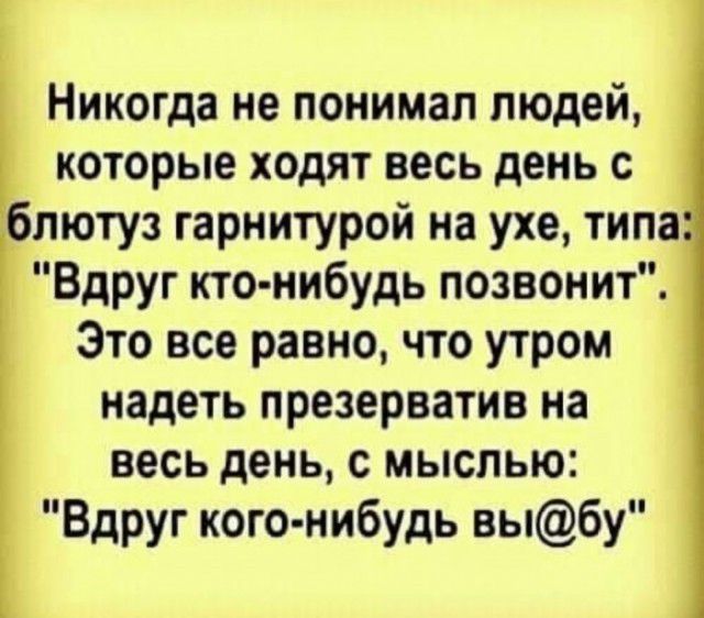 Никогда не понимал людей которые ходят весь день с блютуз гарнитурой на ухе типа Вдруг кто нибудь позвонит Это все равно что утром надеть презерватив на весь день с мыслью Вдруг кого нибудь выбу