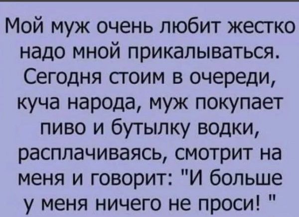 Мой муж очень любит жесгко надо мной прикалываться Сегодня сгоим в очереди куча народа муж покупает пиво и бутылку водки расплачиваясь смотрит на меня и говорит И больше у меня ничего не проси