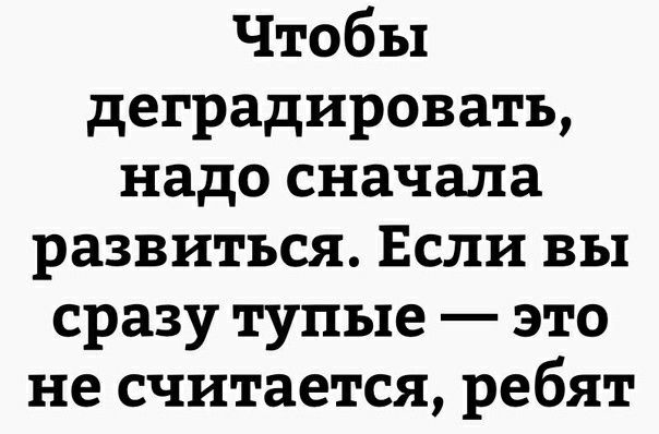 Чтобы деградировать надо сначала развиться Если вы сразу тупые это не считается ребят