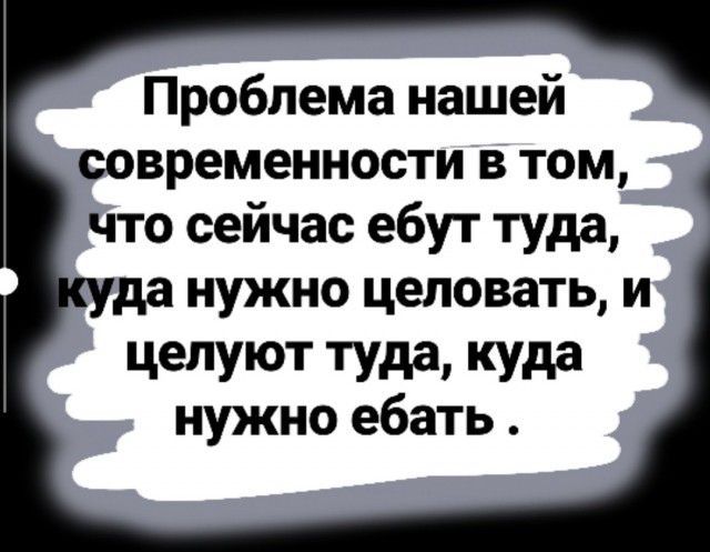 Проблема нашей современности в том 1 что сейчас ебут туда да нужно целовать и целуют туда куда нужно ебать