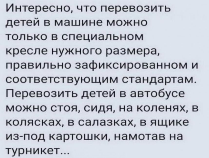 Интересно что перевозить детей в машине можно только в специальном кресле нужного размера правильно зафиксированном и соответствующим стандартам Перевозить детей в автобусе можно стоя сидя на коленях в колясках в салазках в ящике из под картошки намотав на турникет