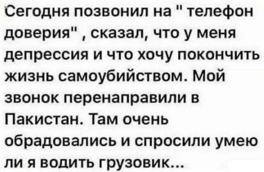 Сегодня позвонил на телефон доверия сказал что у меня депрессия и что хочу покончить жизнь самоубийством Мой звонок перенаправили в Пакистан Там очень обрадовались и спросили умею ли я водить грузовик
