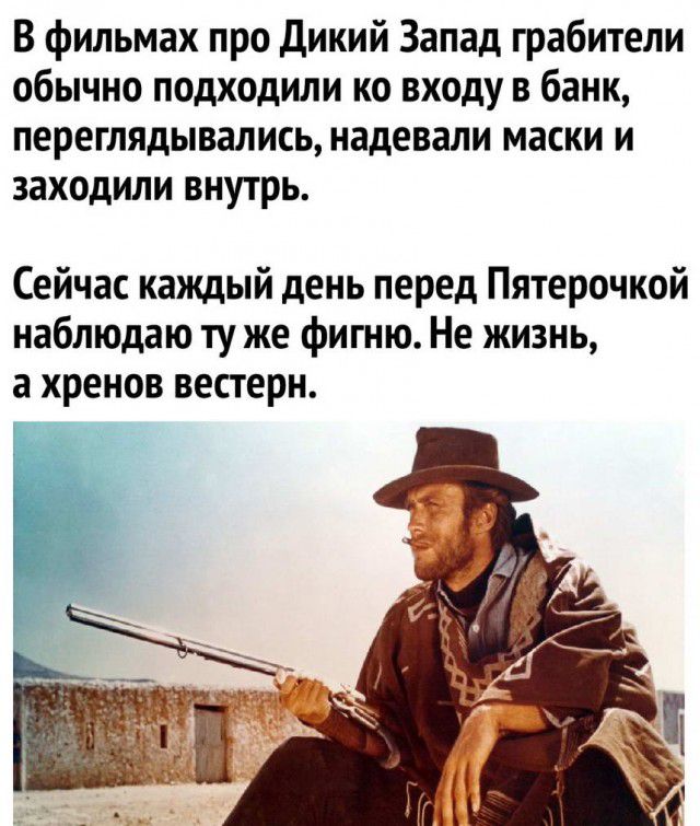 В фильмах про дикий Запад грабители обычно подходили ко входу в банк переглядывались надевали маски и заходили внутрь Сейчас каждый день перед Пятерочкой наблюдаю ту же фигню Не жизнь а хренов вестерн